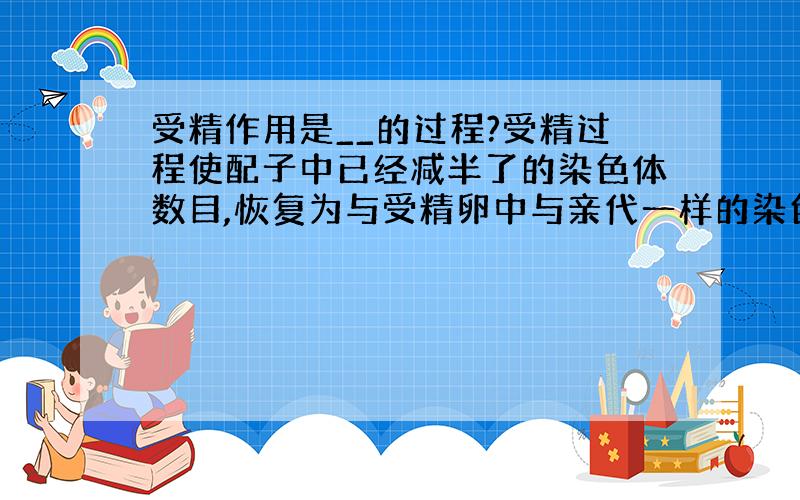 受精作用是__的过程?受精过程使配子中已经减半了的染色体数目,恢复为与受精卵中与亲代一样的染色体数,使__相对稳定.同时