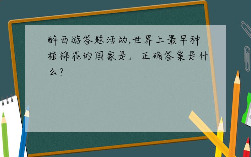 醉西游答题活动,世界上最早种植棉花的国家是：正确答案是什么?