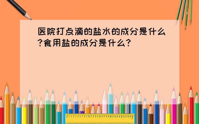 医院打点滴的盐水的成分是什么?食用盐的成分是什么?