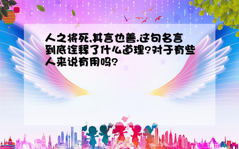 人之将死,其言也善.这句名言到底诠释了什么道理?对于有些人来说有用吗?