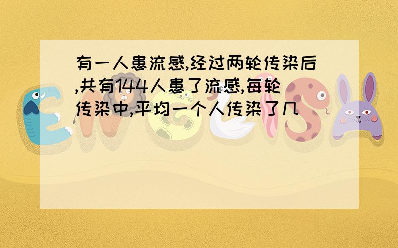 有一人患流感,经过两轮传染后,共有144人患了流感,每轮传染中,平均一个人传染了几