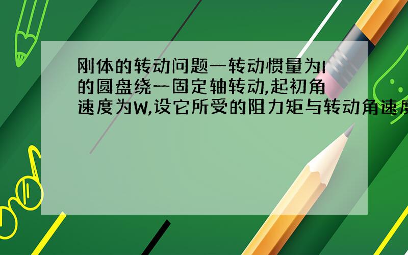 刚体的转动问题一转动惯量为I的圆盘绕一固定轴转动,起初角速度为W,设它所受的阻力矩与转动角速度成正比,即M=-kW(k为