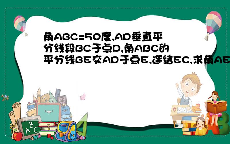 角ABC=50度,AD垂直平分线段BC于点D,角ABC的平分线BE交AD于点E,连结EC,求角AEC的度数.