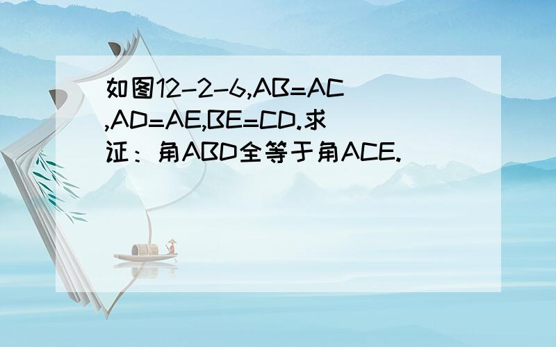 如图12-2-6,AB=AC,AD=AE,BE=CD.求证：角ABD全等于角ACE.