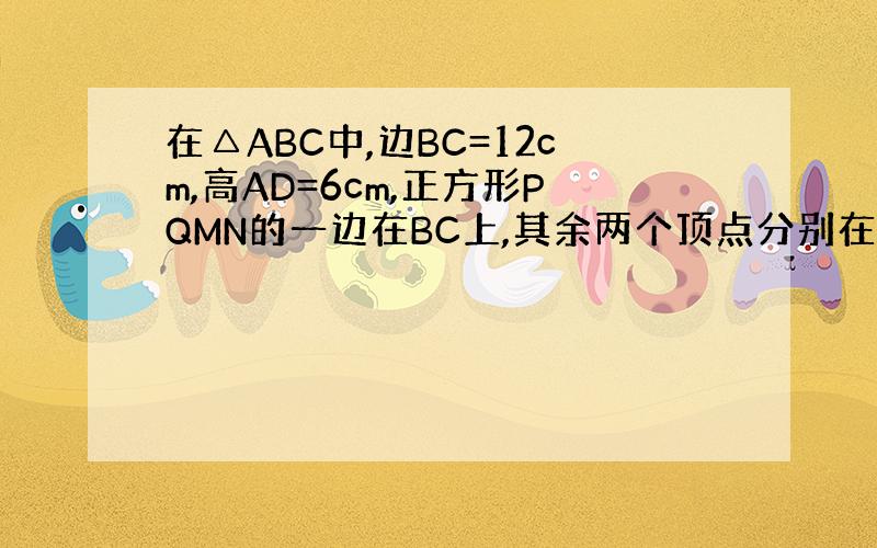 在△ABC中,边BC=12cm,高AD=6cm,正方形PQMN的一边在BC上,其余两个顶点分别在AB,AC上,