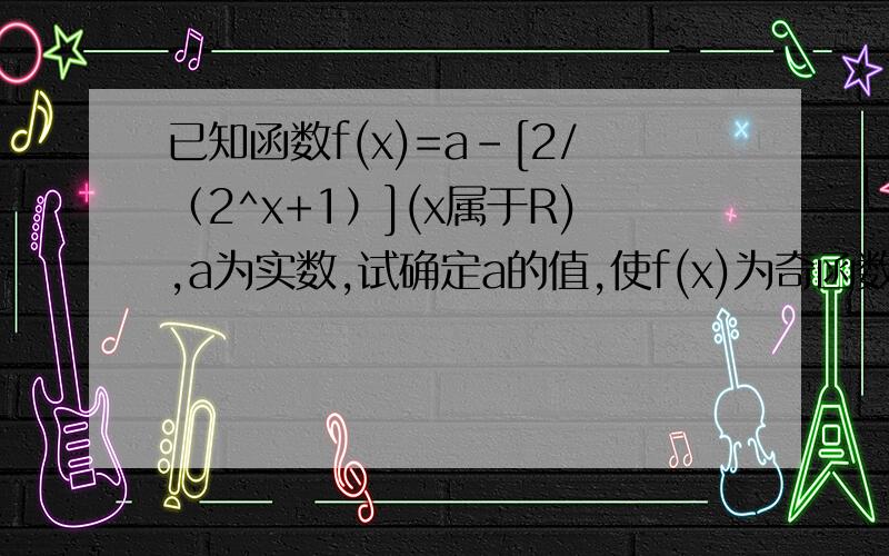 已知函数f(x)=a-[2/（2^x+1）](x属于R),a为实数,试确定a的值,使f(x)为奇函数!详解,