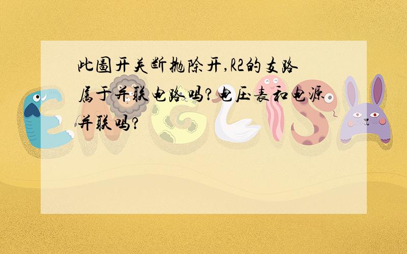 此图开关断抛除开,R2的支路属于并联电路吗?电压表和电源并联吗?