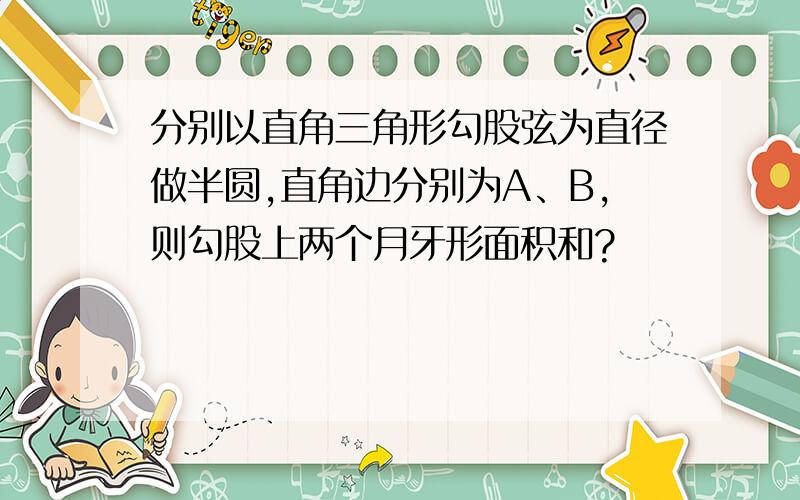 分别以直角三角形勾股弦为直径做半圆,直角边分别为A、B,则勾股上两个月牙形面积和?