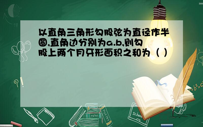 以直角三角形勾股弦为直径作半圆,直角边分别为a.b,则勾股上两个月牙形面积之和为（ ）