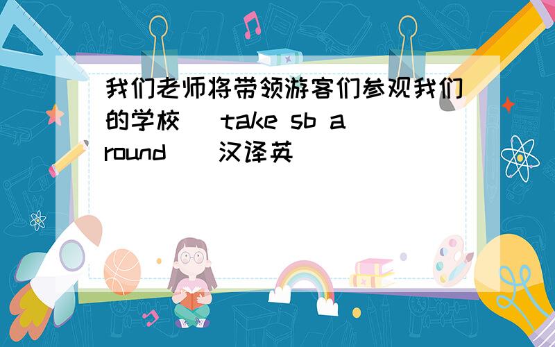 我们老师将带领游客们参观我们的学校 （take sb around)(汉译英）