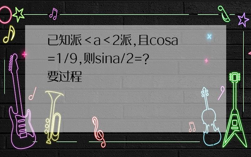 已知派＜a＜2派,且cosa=1/9,则sina/2=?要过程