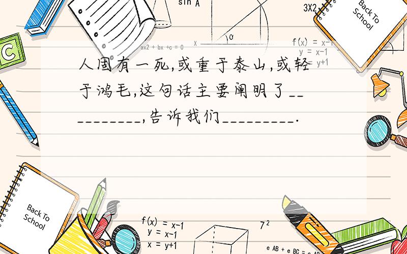 人固有一死,或重于泰山,或轻于鸿毛,这句话主要阐明了__________,告诉我们_________.