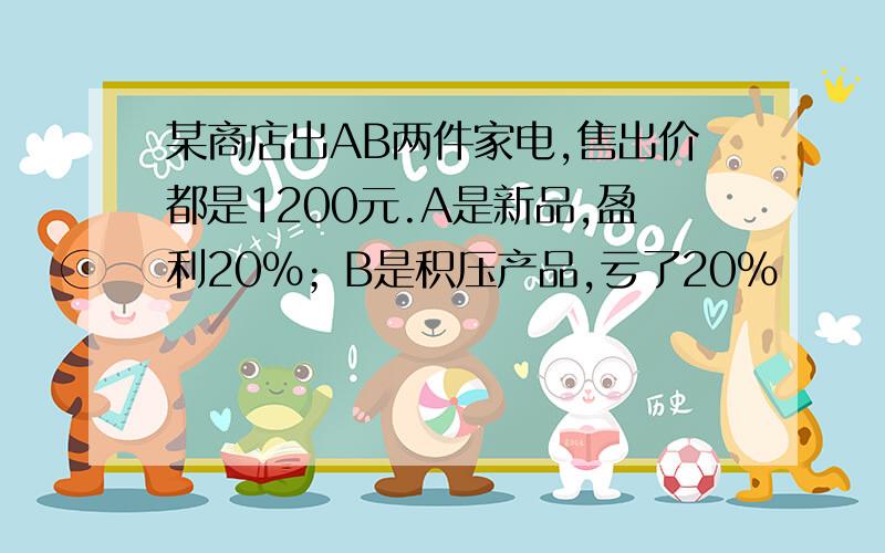 某商店出AB两件家电,售出价都是1200元.A是新品,盈利20%；B是积压产品,亏了20%