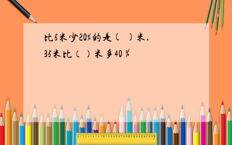 比5米少20%的是( )米,35米比（）米多40％