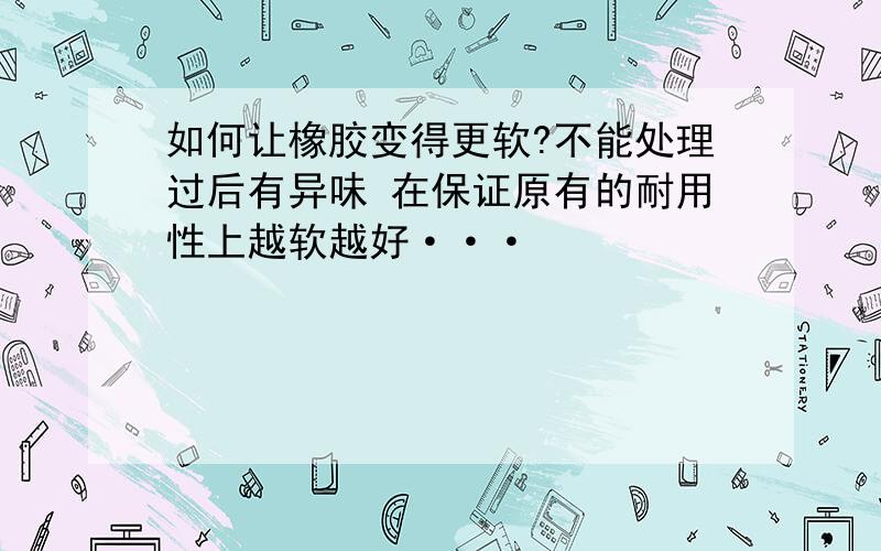 如何让橡胶变得更软?不能处理过后有异味 在保证原有的耐用性上越软越好···