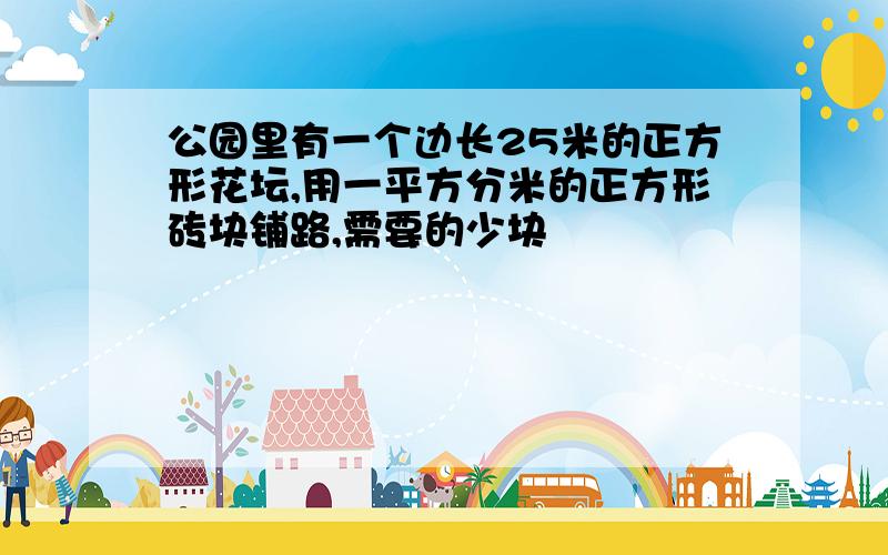 公园里有一个边长25米的正方形花坛,用一平方分米的正方形砖块铺路,需要的少块