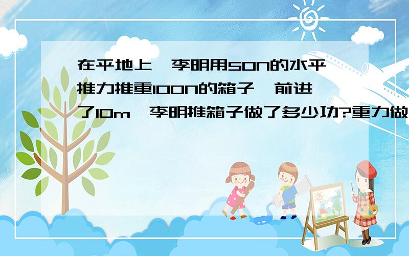 在平地上,李明用50N的水平推力推重100N的箱子,前进了10m,李明推箱子做了多少功?重力做了多少功?如果把这个