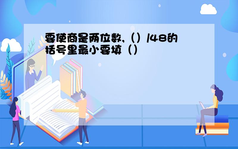 要使商是两位数,（）/48的括号里最小要填（）