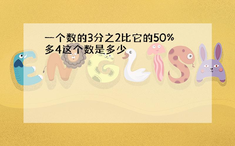 一个数的3分之2比它的50%多4这个数是多少