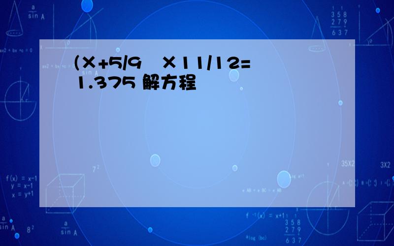 (×+5/9﹚×11/12=1.375 解方程