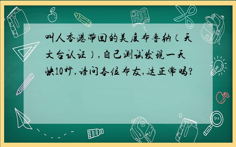 叫人香港带回的美度布鲁纳（天文台认证）,自己测试发现一天快10秒,请问各位布友,这正常吗?