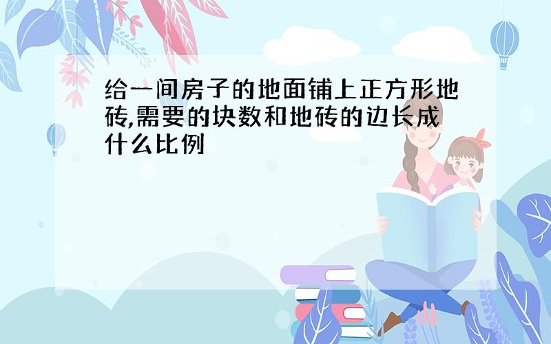 给一间房子的地面铺上正方形地砖,需要的块数和地砖的边长成什么比例