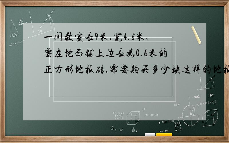 一间教室长9米,宽4.5米,要在地面铺上边长为0.6米的正方形地板砖,需要购买多少块这样的地板砖?