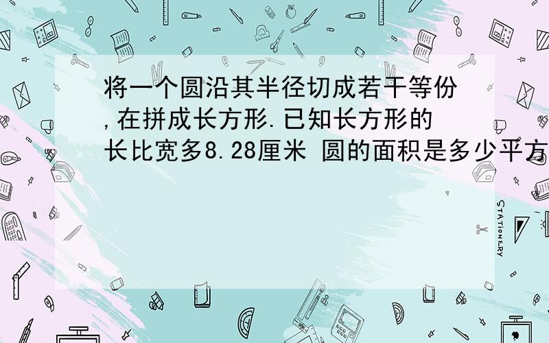 将一个圆沿其半径切成若干等份,在拼成长方形.已知长方形的长比宽多8.28厘米 圆的面积是多少平方厘米?