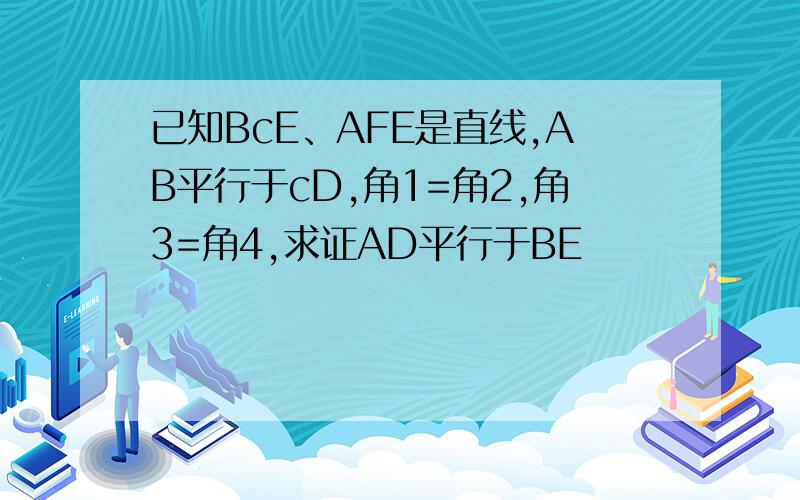 已知BcE、AFE是直线,AB平行于cD,角1=角2,角3=角4,求证AD平行于BE