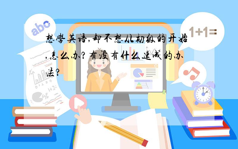 想学英语,却不想从初级的开始,怎么办?有没有什么速成的办法?