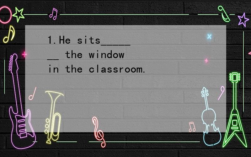 1.He sits_______ the window in the classroom.