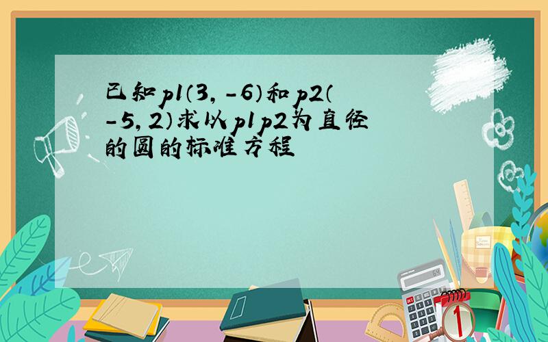 已知p1（3,-6）和p2（-5,2）求以p1p2为直径的圆的标准方程