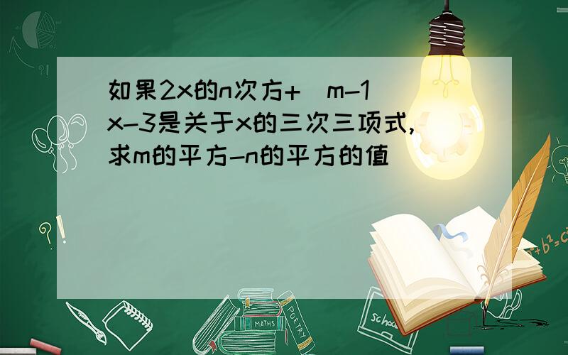 如果2x的n次方+（m-1)x-3是关于x的三次三项式,求m的平方-n的平方的值