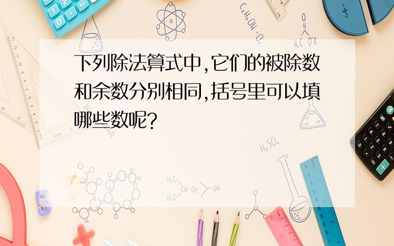 下列除法算式中,它们的被除数和余数分别相同,括号里可以填哪些数呢?