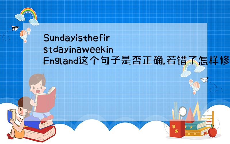 SundayisthefirstdayinaweekinEngland这个句子是否正确,若错了怎样修改