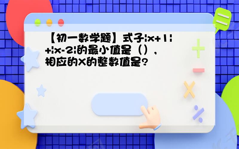 【初一数学题】式子|x+1|+|x-2|的最小值是（）,相应的X的整数值是?