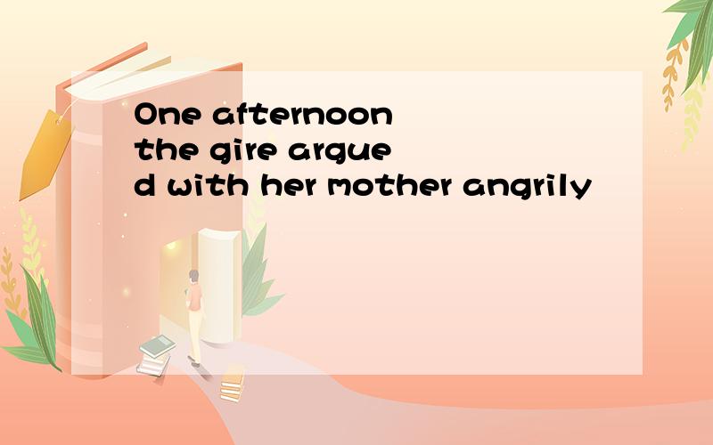 One afternoon the gire argued with her mother angrily