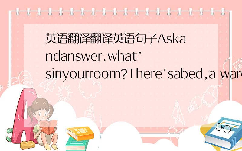 英语翻译翻译英语句子Askandanswer.what'sinyourroom?There'sabed,a wardro