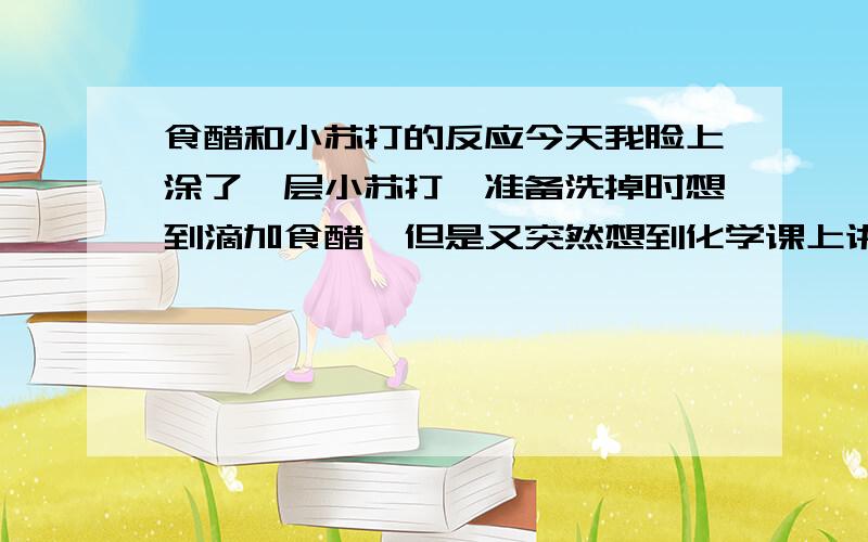 食醋和小苏打的反应今天我脸上涂了一层小苏打,准备洗掉时想到滴加食醋,但是又突然想到化学课上讲说酸+盐=新酸+新盐真心害怕