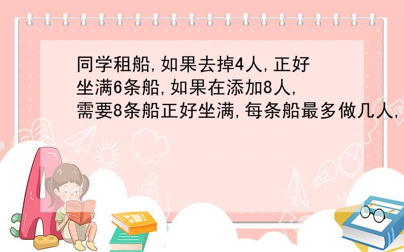 同学租船,如果去掉4人,正好坐满6条船,如果在添加8人,需要8条船正好坐满,每条船最多做几人,实际