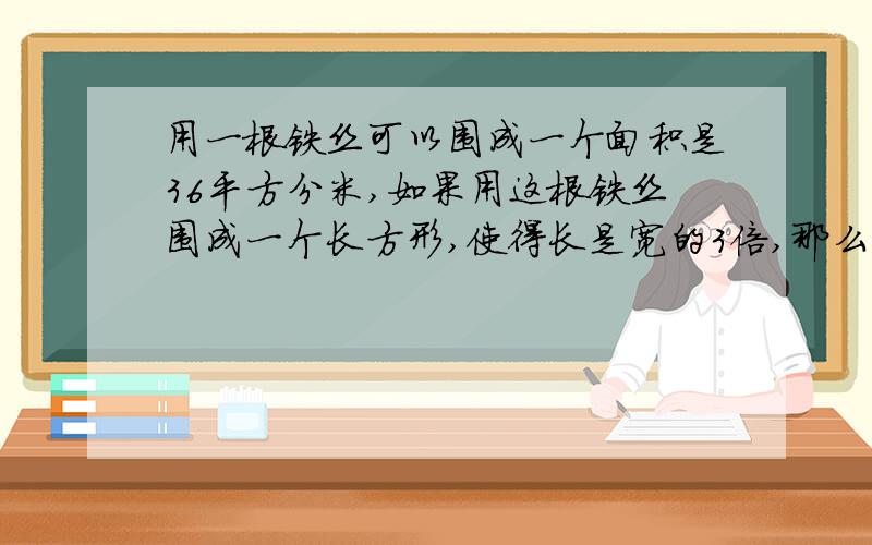 用一根铁丝可以围成一个面积是36平方分米,如果用这根铁丝围成一个长方形,使得长是宽的3倍,那么围成的