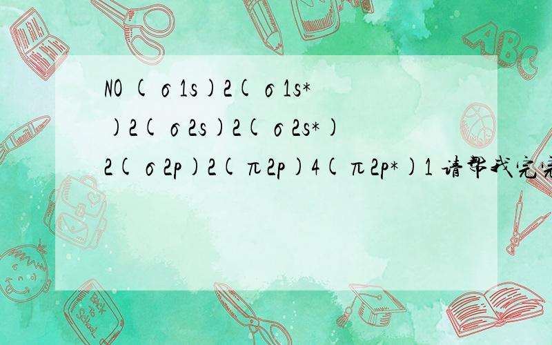 NO (σ1s)2(σ1s*)2(σ2s)2(σ2s*)2(σ2p)2(π2p)4(π2p*)1 请帮我完完整整一个一个