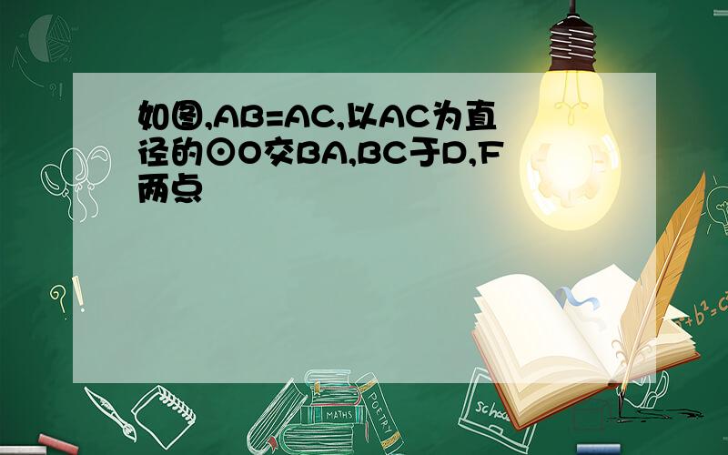 如图,AB=AC,以AC为直径的⊙O交BA,BC于D,F两点