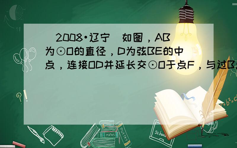 （2008•辽宁）如图，AB为⊙O的直径，D为弦BE的中点，连接OD并延长交⊙O于点F，与过B点的切线相交于点C．若点E