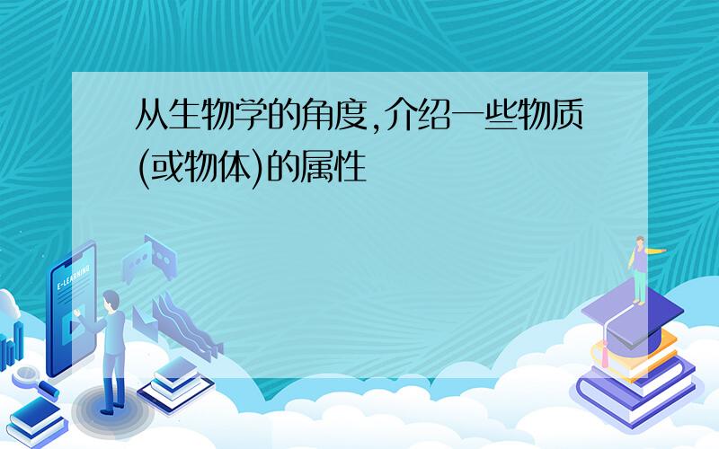 从生物学的角度,介绍一些物质(或物体)的属性