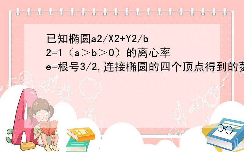 已知椭圆a2/X2+Y2/b2=1（a＞b＞0）的离心率e=根号3/2,连接椭圆的四个顶点得到的菱形的面积为4求椭圆方程