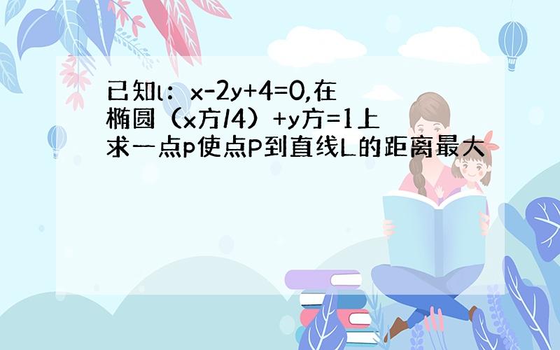 已知l：x-2y+4=0,在椭圆（x方/4）+y方=1上求一点p使点P到直线L的距离最大