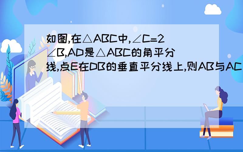 如图,在△ABC中,∠C=2∠B,AD是△ABC的角平分线,点E在DB的垂直平分线上,则AB与AC＋CD有什么大小关系?