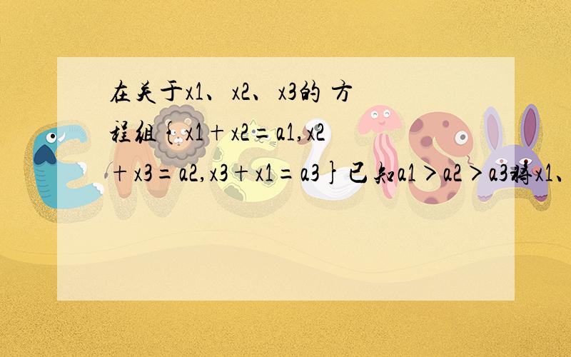 在关于x1、x2、x3的 方程组{x1+x2=a1,x2+x3=a2,x3+x1=a3}已知a1＞a2＞a3将x1、x2