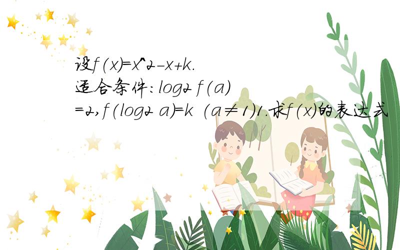 设f(x)=x^2-x+k.适合条件：log2 f(a)=2,f(log2 a)=k (a≠1）1.求f(x)的表达式